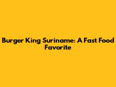 Burger King Suriname: A Fast Food Favorite