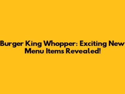Burger King Whopper: Exciting New Menu Items Revealed!
