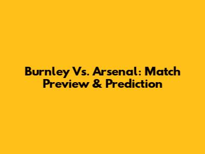 Burnley Vs. Arsenal: Match Preview & Prediction