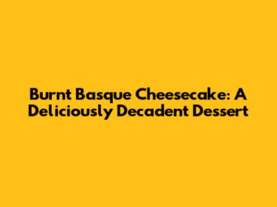 Burnt Basque Cheesecake: A Deliciously Decadent Dessert