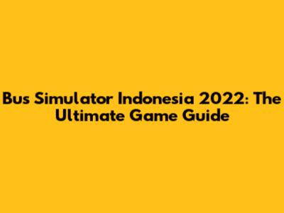 Bus Simulator Indonesia 2022: The Ultimate Game Guide