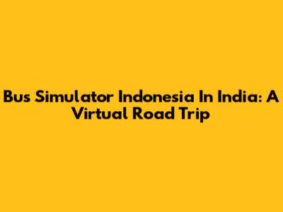 Bus Simulator Indonesia In India: A Virtual Road Trip
