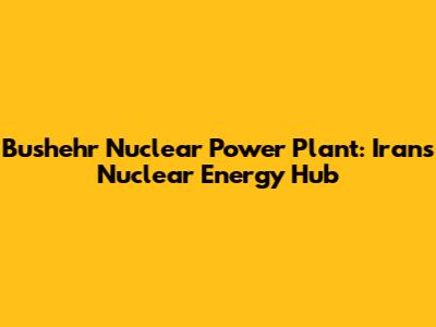 Bushehr Nuclear Power Plant: Iran's Nuclear Energy Hub