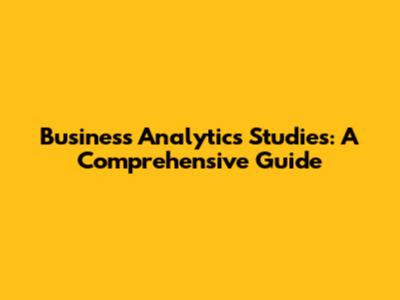 Business Analytics Studies: A Comprehensive Guide