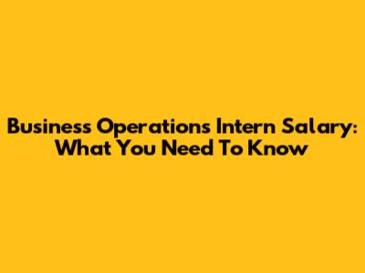 Business Operations Intern Salary: What You Need To Know