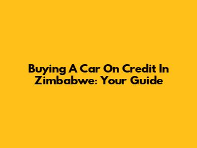 Buying A Car On Credit In Zimbabwe: Your Guide