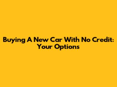 Buying A New Car With No Credit: Your Options