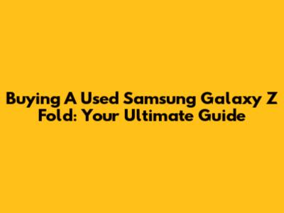 Buying A Used Samsung Galaxy Z Fold: Your Ultimate Guide