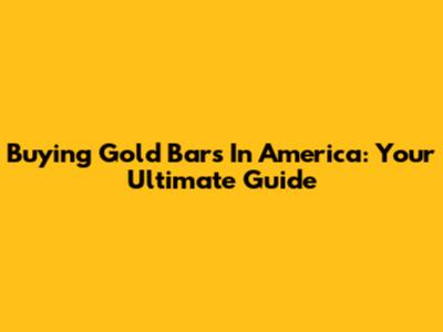 Buying Gold Bars In America: Your Ultimate Guide
