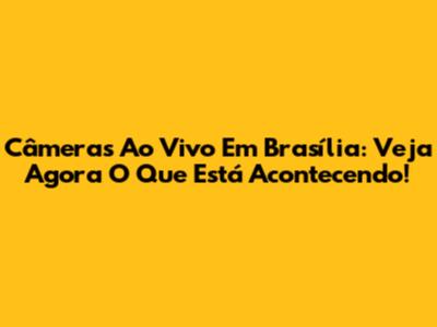Câmeras Ao Vivo Em Brasília: Veja Agora O Que Está Acontecendo!