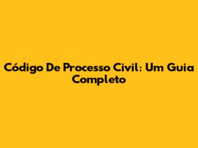 Código De Processo Civil: Um Guia Completo