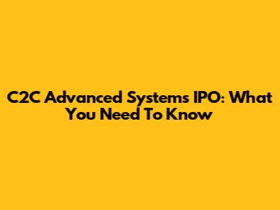 C2C Advanced Systems IPO: What You Need To Know