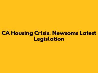 CA Housing Crisis: Newsom's Latest Legislation