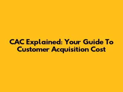 CAC Explained: Your Guide To Customer Acquisition Cost
