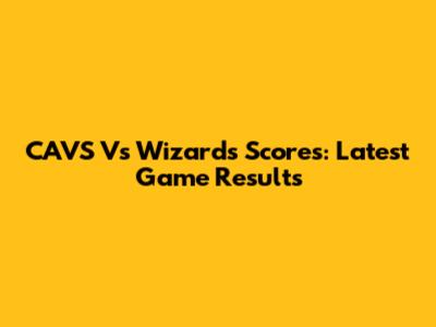 CAVS Vs Wizards Scores: Latest Game Results