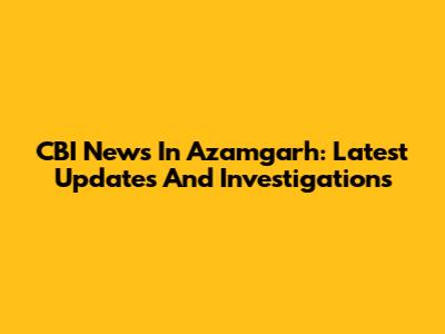 CBI News In Azamgarh: Latest Updates And Investigations