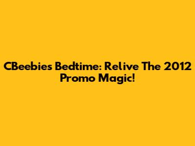 CBeebies Bedtime: Relive The 2012 Promo Magic!