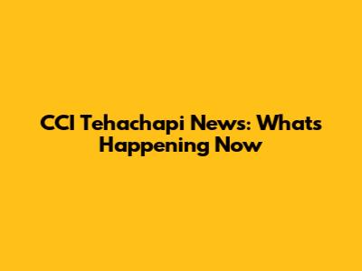 CCI Tehachapi News: What's Happening Now