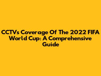 CCTV's Coverage Of The 2022 FIFA World Cup: A Comprehensive Guide