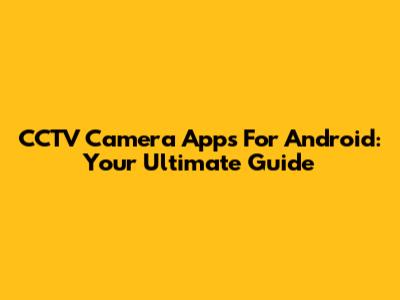 CCTV Camera Apps For Android: Your Ultimate Guide