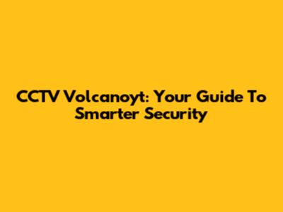 CCTV Volcanoyt: Your Guide To Smarter Security