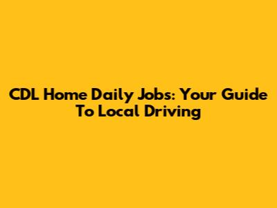 CDL Home Daily Jobs: Your Guide To Local Driving
