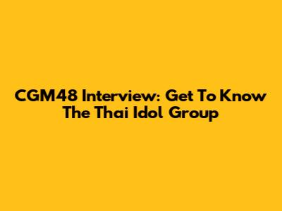 CGM48 Interview: Get To Know The Thai Idol Group