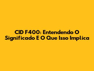 CID F400: Entendendo O Significado E O Que Isso Implica