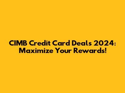 CIMB Credit Card Deals 2024: Maximize Your Rewards!