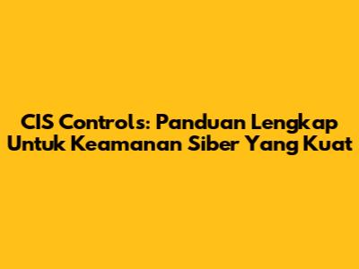 CIS Controls: Panduan Lengkap Untuk Keamanan Siber Yang Kuat