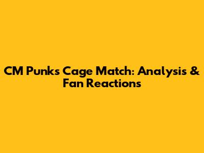 CM Punk's Cage Match: Analysis & Fan Reactions