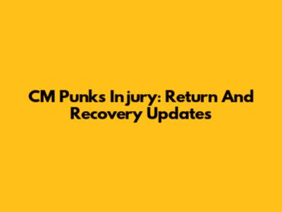 CM Punk's Injury: Return And Recovery Updates