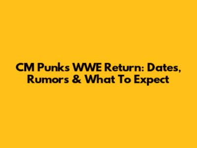 CM Punk's WWE Return: Dates, Rumors & What To Expect