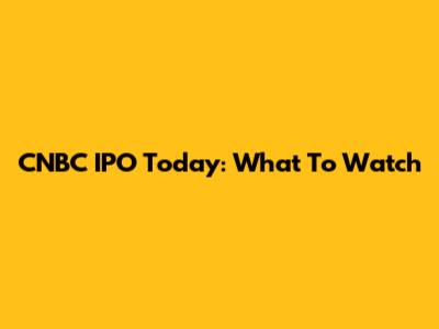 CNBC IPO Today: What To Watch