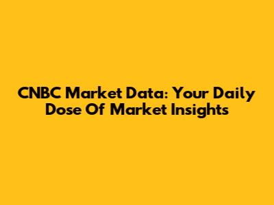 CNBC Market Data: Your Daily Dose Of Market Insights