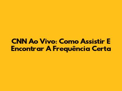 CNN Ao Vivo: Como Assistir E Encontrar A Frequência Certa