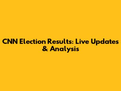 CNN Election Results: Live Updates & Analysis