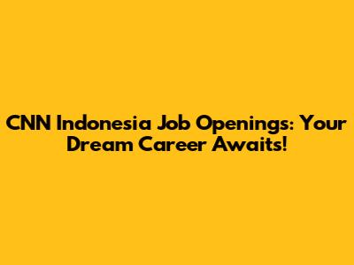 CNN Indonesia Job Openings: Your Dream Career Awaits!
