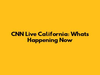 CNN Live California: What's Happening Now
