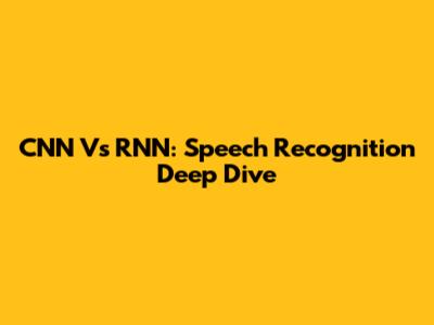 CNN Vs RNN: Speech Recognition Deep Dive