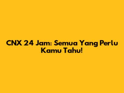 CNX 24 Jam: Semua Yang Perlu Kamu Tahu!
