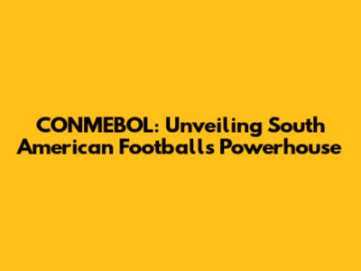 CONMEBOL: Unveiling South American Football's Powerhouse