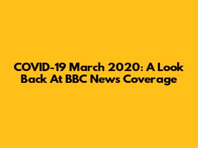 COVID-19 March 2020: A Look Back At BBC News Coverage