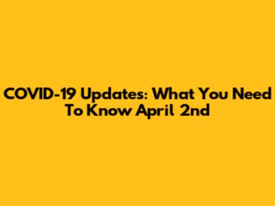 COVID-19 Updates: What You Need To Know April 2nd