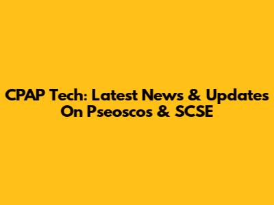 CPAP Tech: Latest News & Updates On Pseoscos & SCSE