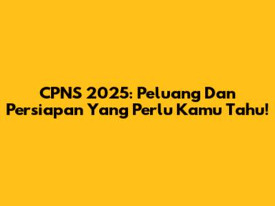 CPNS 2025: Peluang Dan Persiapan Yang Perlu Kamu Tahu!