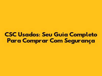 CSC Usados: Seu Guia Completo Para Comprar Com Segurança