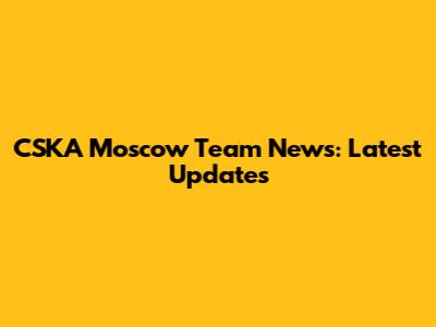 CSKA Moscow Team News: Latest Updates