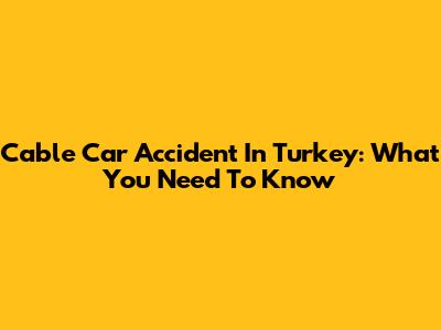 Cable Car Accident In Turkey: What You Need To Know