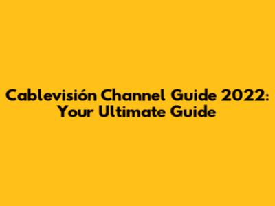 Cablevisión Channel Guide 2022: Your Ultimate Guide